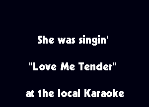 She was singin'

Love Me Tender

at the local Karaoke