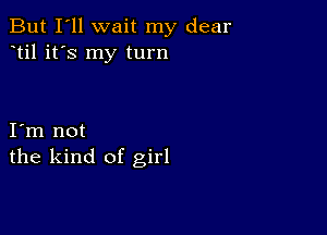 But I'll wait my dear
til it's my turn

I m not
the kind of girl