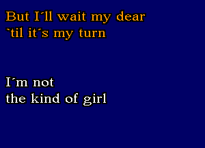 But I'll wait my dear
til it's my turn

I m not
the kind of girl