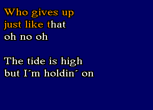 TWho gives up
just like that
oh no oh

The tide is high
but I'm holdin' on