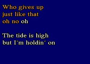 TWho gives up
just like that
oh no oh

The tide is high
but I'm holdin' on