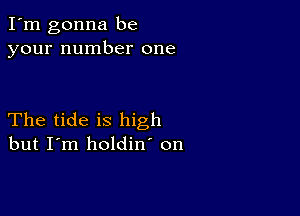 I'm gonna be
your number one

The tide is high
but I'm holdin' on