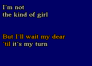 I'm not
the kind of girl

But I'll wait my dear
til it's my turn