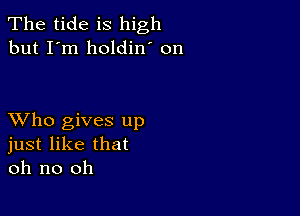 The tide is high
but I'm holdin' on

XVho gives up
just like that
oh no oh