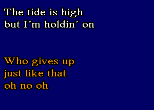 The tide is high
but I'm holdin' on

XVho gives up
just like that
oh no oh