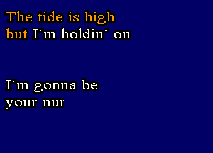 The tide is high
but I'm holdin' on

I m gonna be
your nux