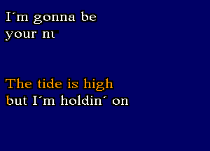 I'm gonna be
your 111

The tide is high
but I'm holdin' on