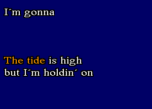 I'm gonna

The tide is high
but I'm holdin' on