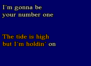 I'm gonna be
your number one

The tide is high
but I'm holdin' on