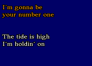 I'm gonna be
your number one

The tide is high
I'm holdin' on