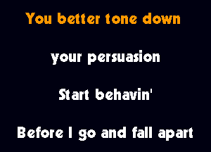 You better tone down

your persuasion

Start behavin'

Before I go and fall apart