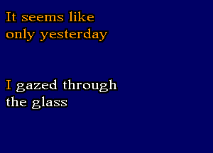 It seems like
only yesterday

I gazed through
the glass