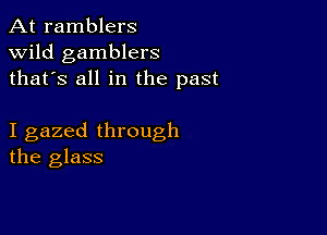 At ramblers
wild gamblers
thafs all in the past

I gazed through
the glass