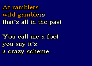 At ramblers
wild gamblers
thafs all in the past

You call me a fool
you say ifs
a crazy scheme