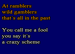 At ramblers
wild gamblers
thafs all in the past

You call me a fool
you say ifs
a crazy scheme