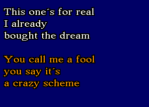 This one's for real
I already
bought the dream

You call me a fool
you say ifs
a crazy scheme