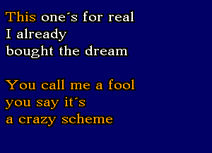 This one's for real
I already
bought the dream

You call me a fool
you say ifs
a crazy scheme