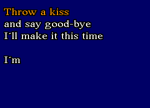 Throw a kiss

and say good-bye
I'll make it this time

I m