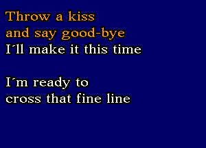 Throw a kiss

and say good-bye
I'll make it this time

I m ready to
cross that fine line