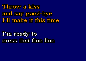 Throw a kiss

and say good-bye
I'll make it this time

I m ready to
cross that fine line