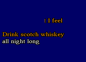 t I feel

Drink scotch whiskey
all night long