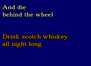 And die
behind the wheel

Drink scotch whiskey
all night long