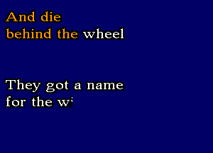 And die
behind the wheel

They got a name
for the w