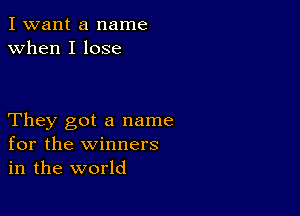 I want a name
when I lose

They got a name
for the winners
in the world