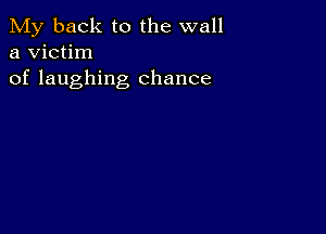 My back to the wall
a victim
of laughing chance