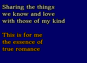 Sharing the things
we know and love
with those of my kind

This is for me
the essence of
true romance