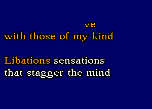 ve
with those of my kind

Libations sensations
that stagger the mind