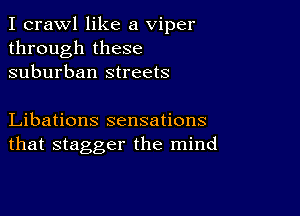 I crawl like a viper
through these
suburban streets

Libations sensations
that stagger the mind