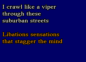 I crawl like a viper
through these
suburban streets

Libations sensations
that stagger the mind