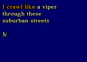 I crawl like a viper
through these
suburban streets

N