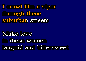 I crawl like a viper
through these
suburban streets

Make love
to these women
languid and bittersweet