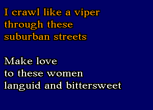 I crawl like a viper
through these
suburban streets

Make love
to these women
languid and bittersweet