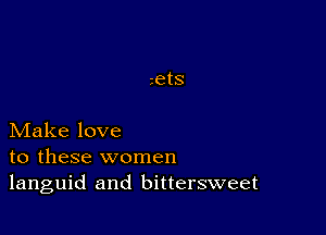 Make love
to these women
languid and bittersweet