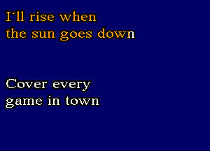 I'll rise when
the sun goes down

Cover every
game in town