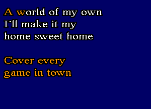 A world of my own
I'll make it my
home sweet home

Cover every
game in town