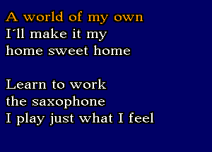 A world of my own
I'll make it my
home sweet home

Learn to work
the saxophone
I play just what I feel