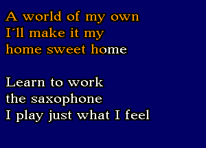 A world of my own
I'll make it my
home sweet home

Learn to work
the saxophone
I play just what I feel