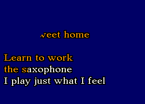 Meet home

Learn to work
the saxophone
I play just what I feel