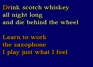 Drink scotch whiskey
all night long
and die behind the Wheel

Learn to work
the saxophone
I play just what I feel