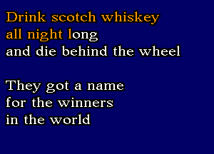 Drink scotch whiskey
all night long
and die behind the Wheel

They got a name
for the winners
in the world