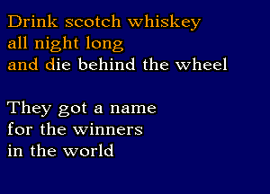 Drink scotch whiskey
all night long
and die behind the Wheel

They got a name
for the winners
in the world