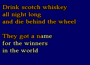 Drink scotch whiskey
all night long
and die behind the Wheel

They got a name
for the winners
in the world