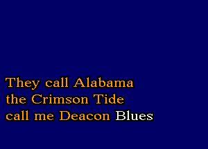 They call Alabama
the Crimson Tide
call me Deacon Blues