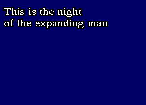 This is the night
of the expanding man