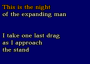 This is the night
of the expanding man

I take one last drag

as I approach
the stand