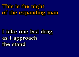 This is the night
of the expanding man

I take one last drag

as I approach
the stand